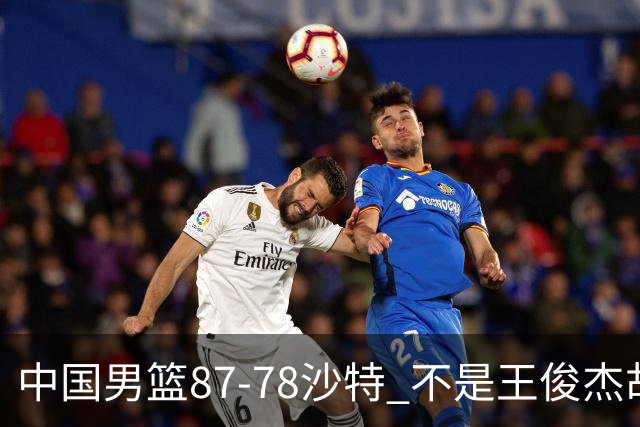 中国男篮87-78沙特 不是王俊杰胡金秋 他才是全场最佳 30+7带队起飞